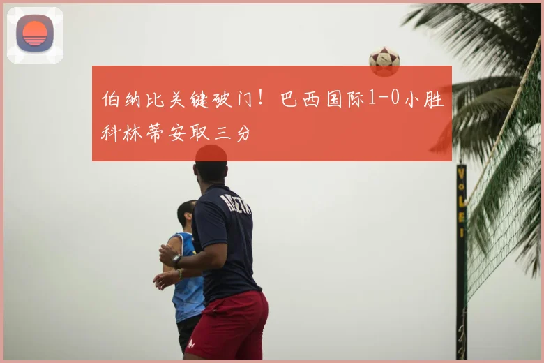 伯纳比关键破门！巴西国际1-0小胜科林蒂安取三分