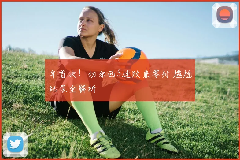 年首次！切尔西5连败兼零封 尴尬纪录全解析