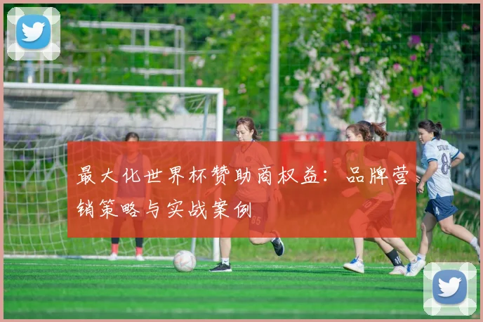 最大化世界杯赞助商权益：品牌营销策略与实战案例