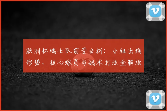欧洲杯瑞士队前景分析：小组出线形势、核心球员与战术打法全解读