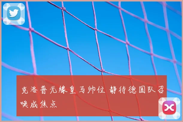 克洛普无缘皇马帅位 静待德国队召唤成焦点