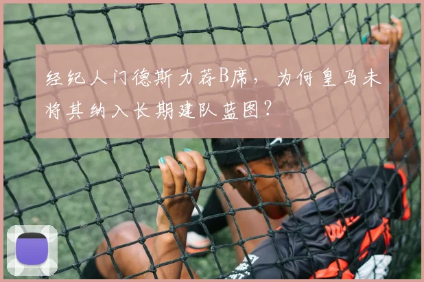 经纪人门德斯力荐B席，为何皇马未将其纳入长期建队蓝图？
