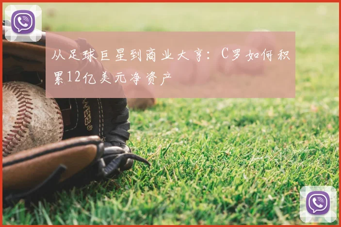 从足球巨星到商业大亨：C罗如何积累12亿美元净资产