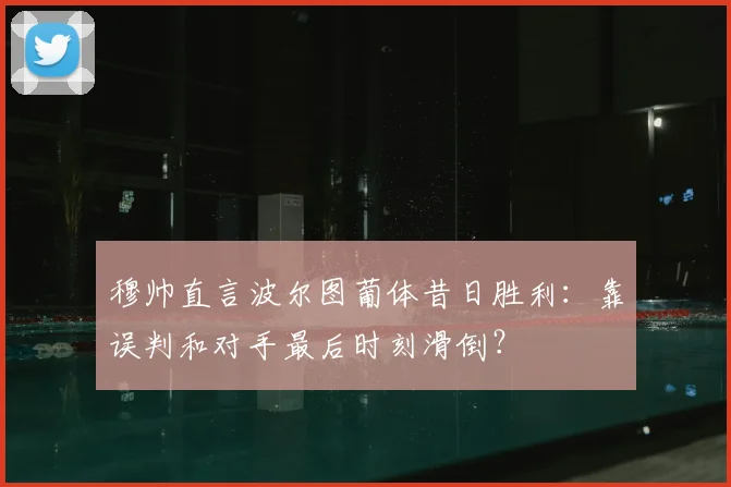 穆帅直言波尔图葡体昔日胜利：靠误判和对手最后时刻滑倒？