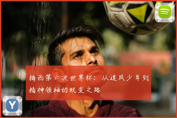 梅西第六次世界杯：从追风少年到精神领袖的蜕变之路