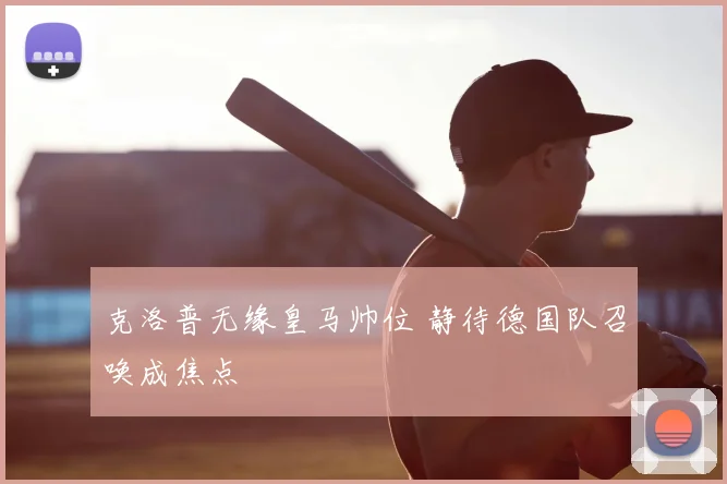 克洛普无缘皇马帅位 静待德国队召唤成焦点