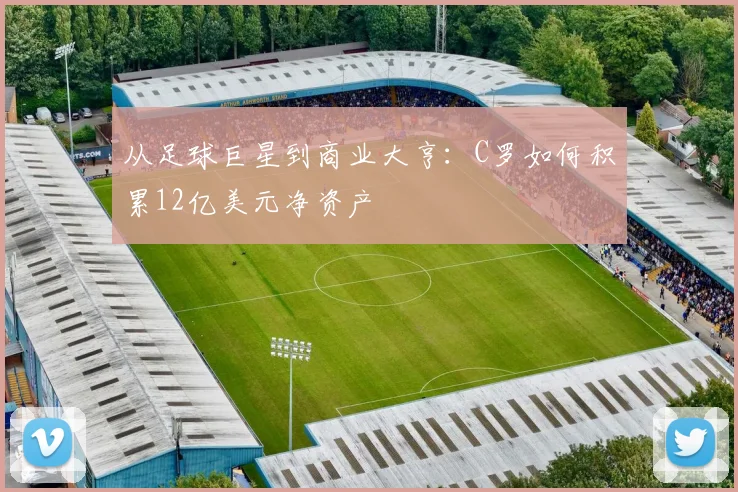 从足球巨星到商业大亨:C罗如何积累12亿美元净资产