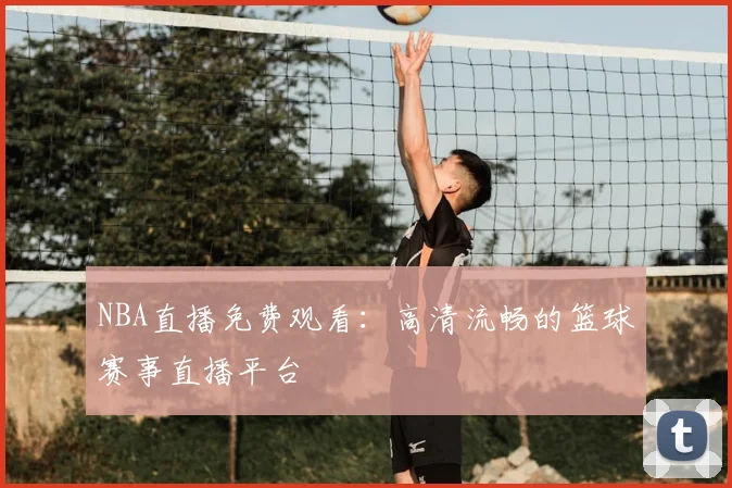 NBA直播免费观看：高清流畅的篮球赛事直播平台