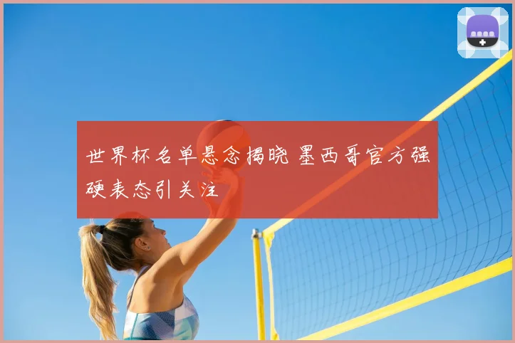世界杯名单悬念揭晓 墨西哥官方强硬表态引关注