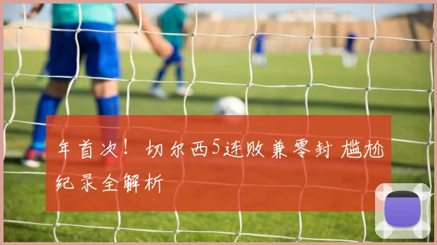 年首次！切尔西5连败兼零封 尴尬纪录全解析